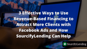 3 Effective Ways to Use Revenue-Based Financing to Attract More Clients with Facebook Ads and How SourcifyLending Can Help